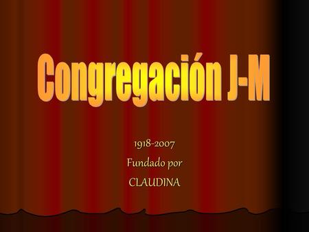 Congregación J-M 1918-2007 Fundado por CLAUDINA.