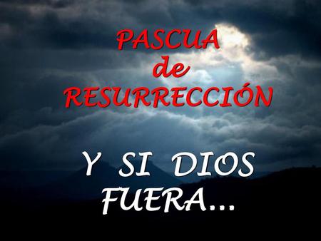 PASCUA de RESURRECCIÓN Y SI DIOS FUERA....