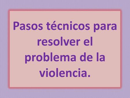 Pasos técnicos para resolver el problema de la violencia.