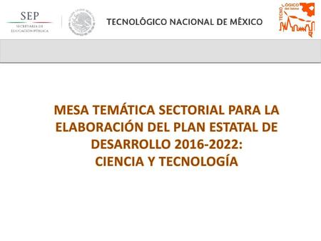 MESA TEMÁTICA SECTORIAL PARA LA ELABORACIÓN DEL PLAN ESTATAL DE DESARROLLO 2016-2022: CIENCIA Y TECNOLOGÍA.
