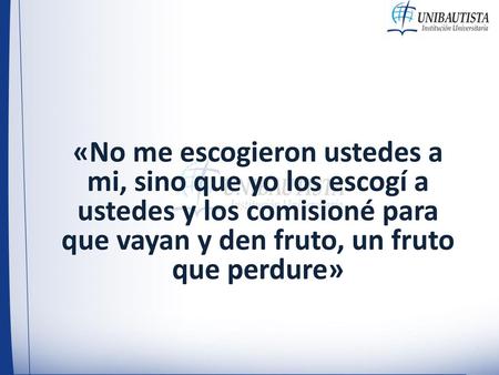   «No me escogieron ustedes a mi, sino que yo los escogí a ustedes y los comisioné para que vayan y den fruto, un fruto que perdure»