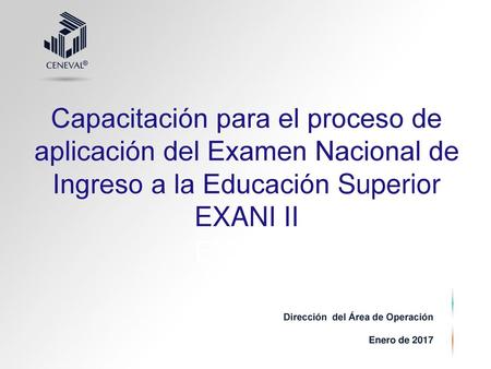Capacitación para el proceso de aplicación del Examen Nacional de Ingreso a la Educación Superior EXANI II Dirección del Área de Operación Enero de 2017.