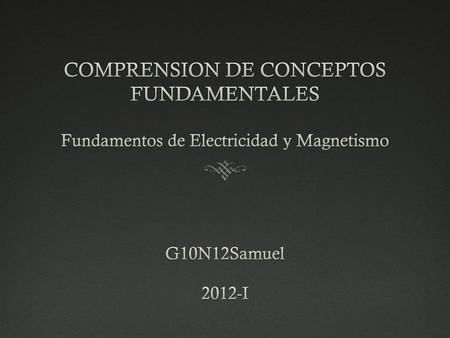 COMPRENSION DE CONCEPTOS FUNDAMENTALES Fundamentos de Electricidad y Magnetismo G10N12Samuel 2012-I.