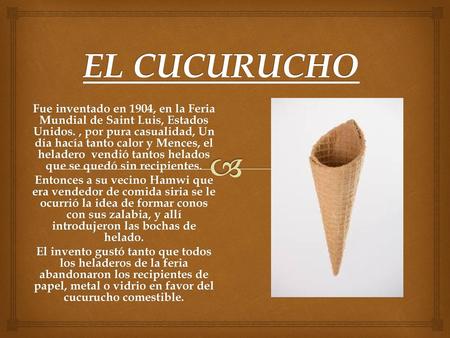EL CUCURUCHO Fue inventado en 1904, en la Feria Mundial de Saint Luis, Estados Unidos. , por pura casualidad, Un día hacía tanto calor y Mences, el heladero.