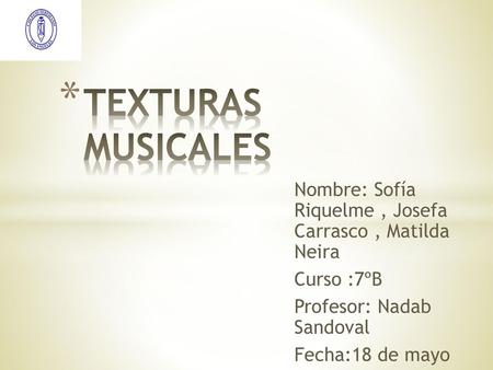 TEXTURAS MUSICALES Nombre: Sofía Riquelme , Josefa Carrasco , Matilda Neira Curso :7ºB Profesor: Nadab Sandoval Fecha:18 de mayo.