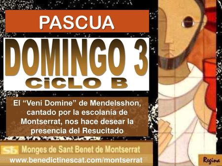 PASCUA DOMINGO 3 CicLO B El “Veni Domine” de Mendelsshon, cantado por la escolanía de Montserrat, nos hace desear la presencia del Resucitado www.benedictinescat.com/montserrat.