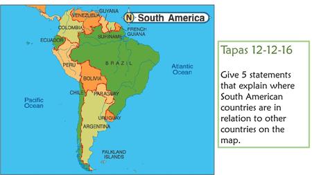 Tapas 12-12-16 Give 5 statements that explain where South American countries are in relation to other countries on the map.