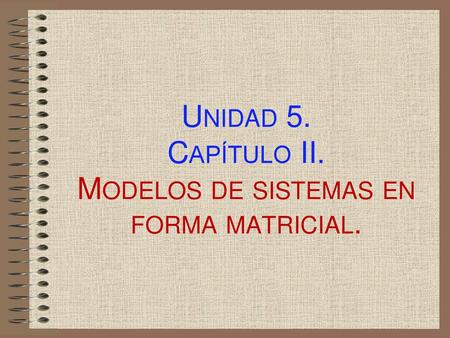 Unidad 5. Capítulo II. Modelos de sistemas en forma matricial.