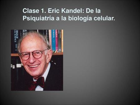 Clase 1. Eric Kandel: De la Psiquiatría a la biología celular.