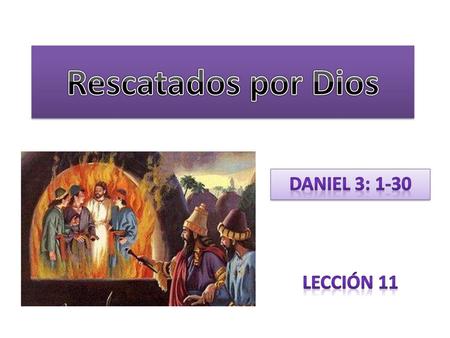 Rescatados por Dios Daniel 3: 1-30 Lección 11.