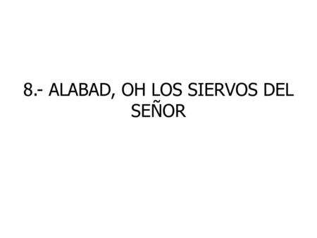 8.- ALABAD, OH LOS SIERVOS DEL SEÑOR