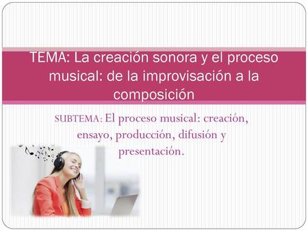 TEMA: La creación sonora y el proceso musical: de la improvisación a la composición SUBTEMA: El proceso musical: creación, ensayo, producción, difusión.