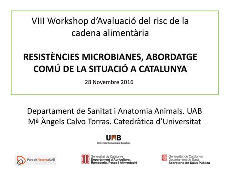   VIII Workshop d’Avaluació del risc de la cadena alimentària   RESISTÈNCIES MICROBIANES, ABORDATGE COMÚ DE LA SITUACIÓ A CATALUNYA 28 Novembre 2016  Departament.