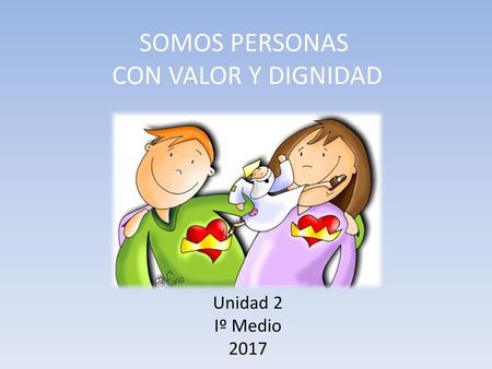 SOMOS PERSONAS CON VALOR Y DIGNIDAD Unidad 2 Iº Medio 2017.
