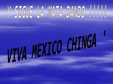 Y SIGUE LA MATA DANDO !!!!! VIVA MEXICO CHINGA '.