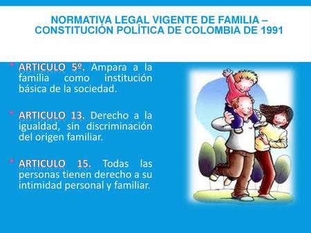 Normativa legal vigente de familia – constitución política de Colombia de 1991 ARTICULO 5º. Ampara a la familia como institución básica de la sociedad.