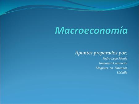 Macroeconomía Apuntes preparados por: Pedro Lepe Monje