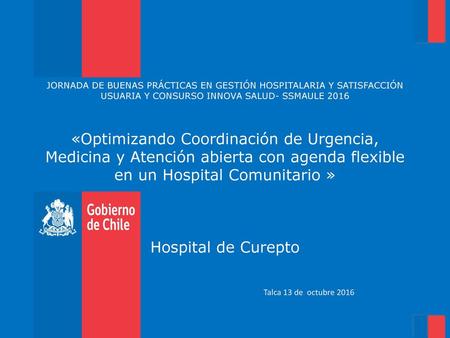 JORNADA DE BUENAS PRÁCTICAS EN GESTIÓN HOSPITALARIA Y SATISFACCIÓN USUARIA Y CONSURSO INNOVA SALUD- SSMAULE 2016 «Optimizando Coordinación de Urgencia,