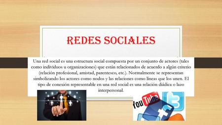 Redes sociales Una red social es una estructura social compuesta por un conjunto de actores (tales como individuos u organizaciones) que están relacionados.