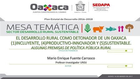 EL DESARROLLO RURAL COMO DETONADOR DE UN OAXACA (1)INCLUYENTE, (4)PRODUCTIVO-INNOVADOR Y (5)SUSTENTABLE. ALGUNAS PREMISAS DE POLÍTICA PÚBLICA RURAL Mario.