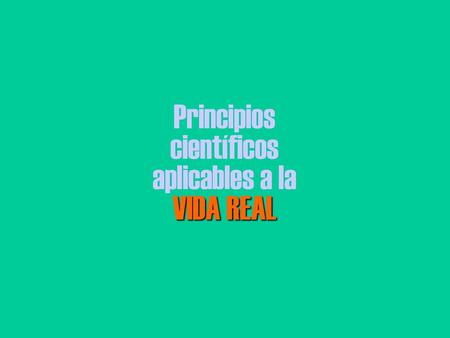 Principios científicos aplicables a la VIDA REAL.