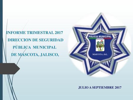 INFORME TRIMESTRAL 2017 DIRECCION DE SEGURIDAD PÚBLICA MUNICIPAL DE MASCOTA, JALISCO, JULIO A SEPTIEMBRE 2017.