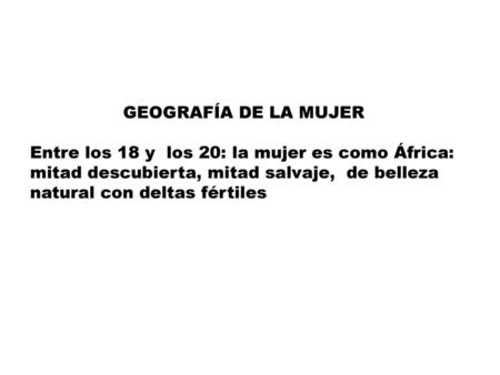 GEOGRAFÍA DE LA MUJER Entre los 18 y los 20: la mujer es como África: mitad descubierta, mitad salvaje, de belleza natural con deltas fértiles.