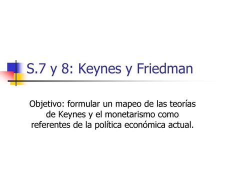 S.7 y 8: Keynes y Friedman Objetivo: formular un mapeo de las teorías de Keynes y el monetarismo como referentes de la política económica actual.