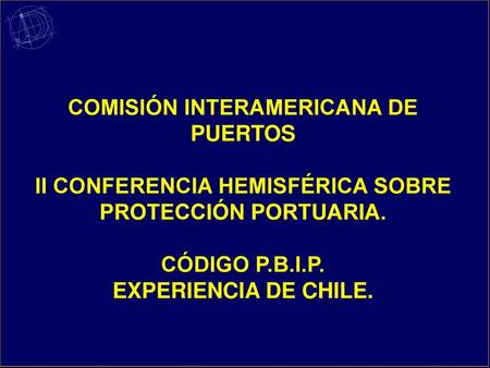 COMISIÓN INTERAMERICANA DE PUERTOS II CONFERENCIA HEMISFÉRICA SOBRE PROTECCIÓN PORTUARIA. CÓDIGO P.B.I.P. EXPERIENCIA DE CHILE.