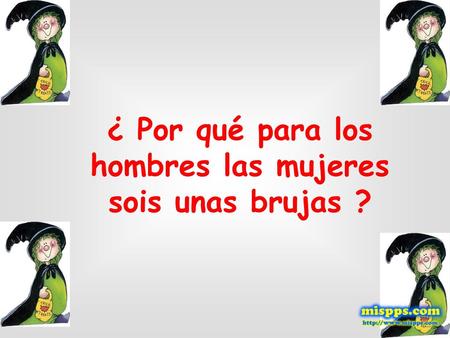 ¿ Por qué para los hombres las mujeres sois unas brujas ?