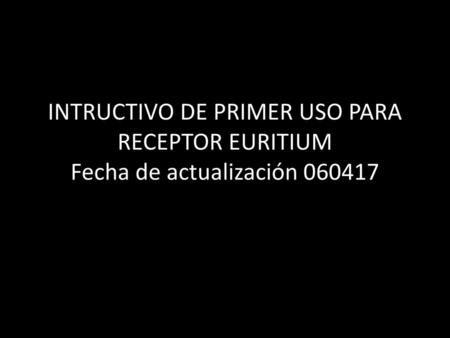 INTRUCTIVO DE PRIMER USO PARA RECEPTOR EURITIUM Fecha de actualización