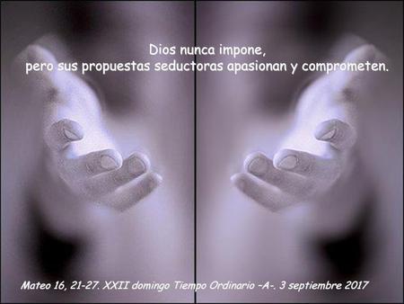 Dios nunca impone, pero sus propuestas seductoras apasionan y comprometen. Mateo 16, 21-27. XXII domingo Tiempo Ordinario –A-. 3 septiembre 2017.