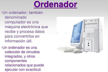 Ordenador -Un ordenador, también denominado computador es una máquina electrónica que recibe y procesa datos para convertirlos en información útil.