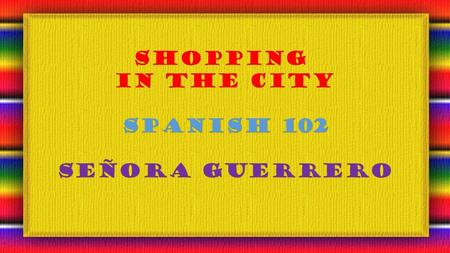 Shopping In the city Spanish 102 Señora guerrero.