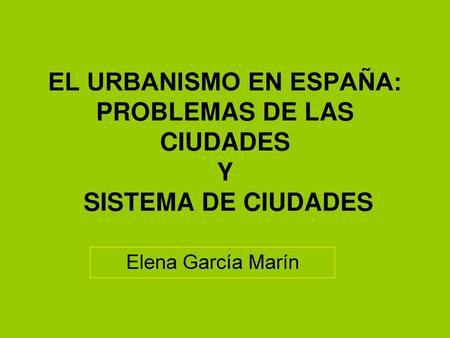 EL URBANISMO EN ESPAÑA: PROBLEMAS DE LAS CIUDADES Y SISTEMA DE CIUDADES Elena García Marín.