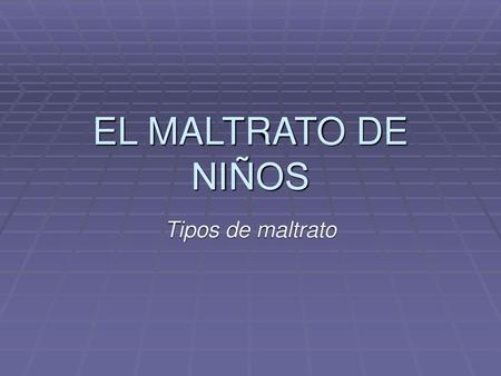 EL MALTRATO DE NIÑOS Tipos de maltrato.