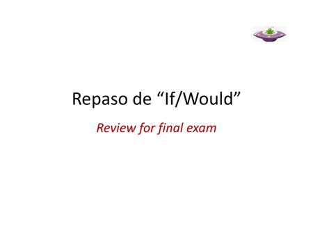 Repaso de “If/Would” Review for final exam.
