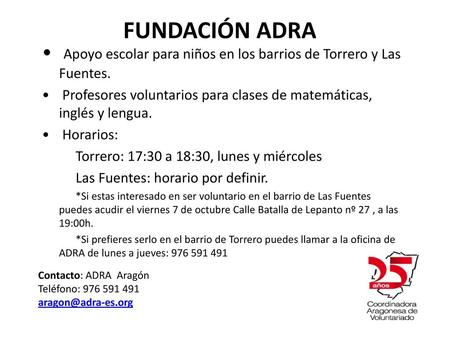 FUNDACIÓN ADRA Apoyo escolar para niños en los barrios de Torrero y Las Fuentes. Profesores voluntarios para clases de matemáticas, inglés y lengua. Horarios: