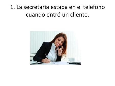 1. La secretaria estaba en el telefono cuando entró un cliente.