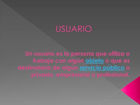 USUARIO Un usuario es la persona que utiliza o trabaja con algún objeto o que es destinataria de algún servicio público o privado, empresarial o profesional.