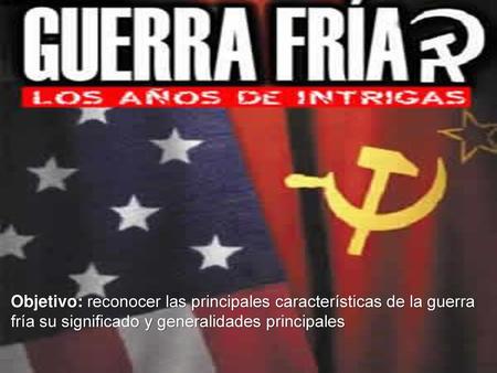 Objetivo: reconocer las principales características de la guerra fría su significado y generalidades principales.