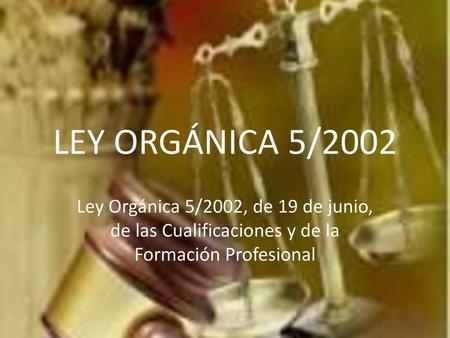 LEY ORGÁNICA 5/2002 Ley Orgánica 5/2002, de 19 de junio, de las Cualificaciones y de la Formación Profesional.