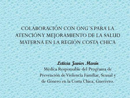 COLABORACIÓN CON ONG´S PARA LA ATENCIÓN Y MEJORAMIENTO DE LA SALUD MATERNA EN LA REGIÓN COSTA CHICA Leticia Javier Marín Médica Responsable del Programa.