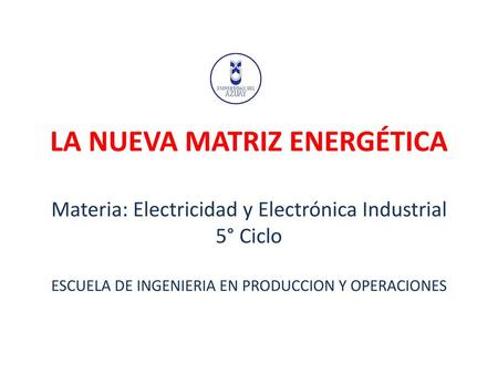 LA NUEVA MATRIZ ENERGÉTICA Materia: Electricidad y Electrónica Industrial 5° Ciclo ESCUELA DE INGENIERIA EN PRODUCCION Y OPERACIONES.
