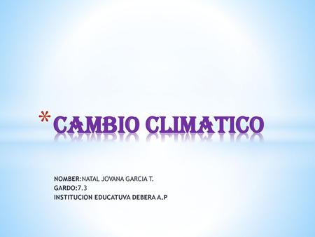 CAMBIO CLIMATICO NOMBER:NATAL JOVANA GARCIA T. GARDO:7.3