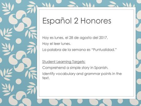 Español 2 Honores Hoy es lunes, el 28 de agosto del 2017. Hoy el leer lunes. La palabra de la semana es “Puntualidad.” Student Learning Targets: Comprehend.