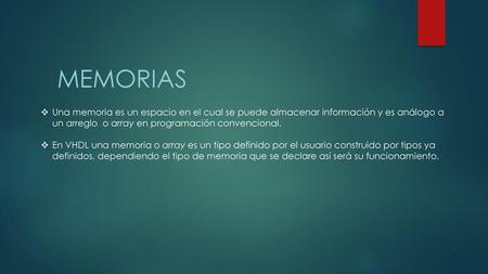 Memorias Una memoria es un espacio en el cual se puede almacenar información y es análogo a un arreglo o array en programación convencional. En VHDL una.