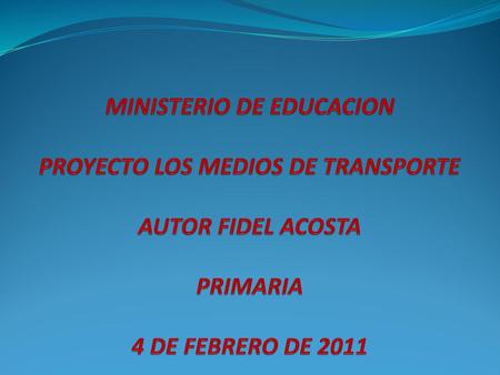 MINISTERIO DE EDUCACION PROYECTO LOS MEDIOS DE TRANSPORTE AUTOR FIDEL ACOSTA PRIMARIA 4 DE FEBRERO DE 2011.