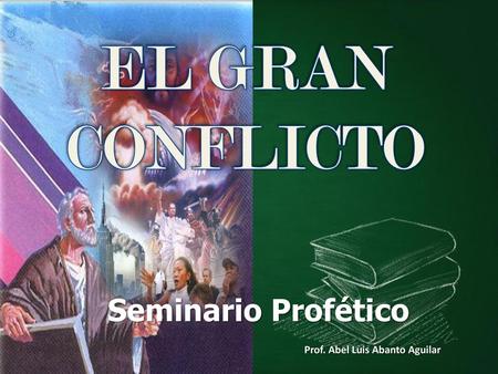 EL GRAN CONFLICTO Seminario Profético Prof. Abel Luis Abanto Aguilar.