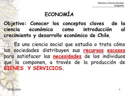 ECONOMÍA Objetivo: Conocer los conceptos claves de la ciencia económica como introducción al crecimiento y desarrollo económico de Chile. Es una ciencia.